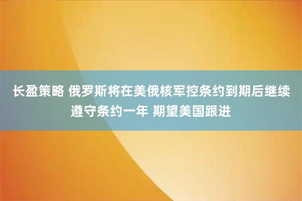 长盈策略 俄罗斯将在美俄核军控条约到期后继续遵守条约一年 期望美国跟进