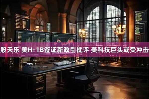 股天乐 美H-1B签证新政引批评 美科技巨头或受冲击