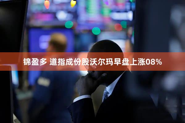 锦盈多 道指成份股沃尔玛早盘上涨08%