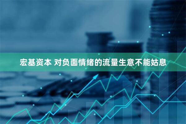 宏基资本 对负面情绪的流量生意不能姑息