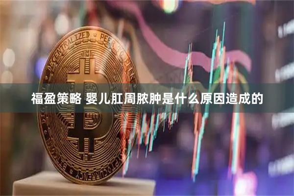 福盈策略 婴儿肛周脓肿是什么原因造成的