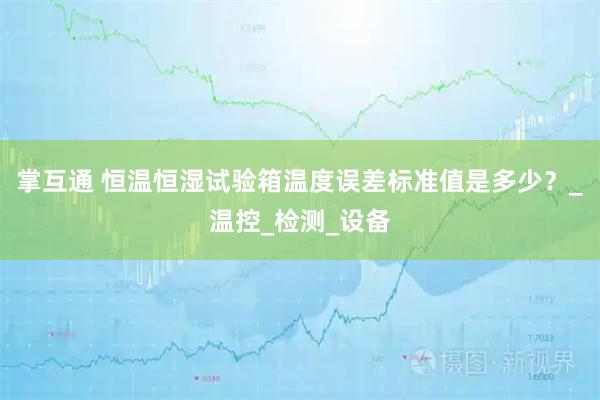 掌互通 恒温恒湿试验箱温度误差标准值是多少？_温控_检测_设备