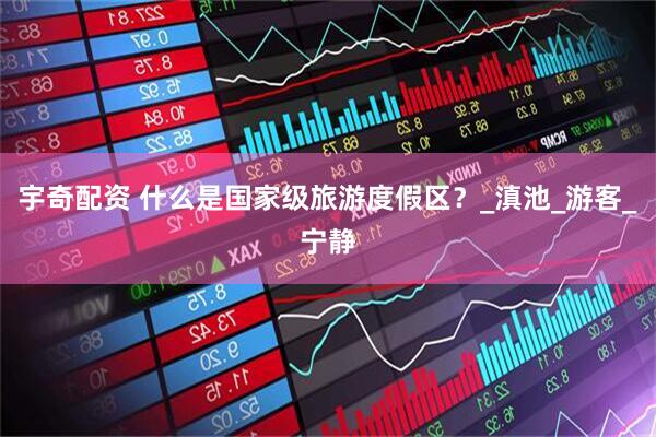 宇奇配资 什么是国家级旅游度假区？_滇池_游客_宁静