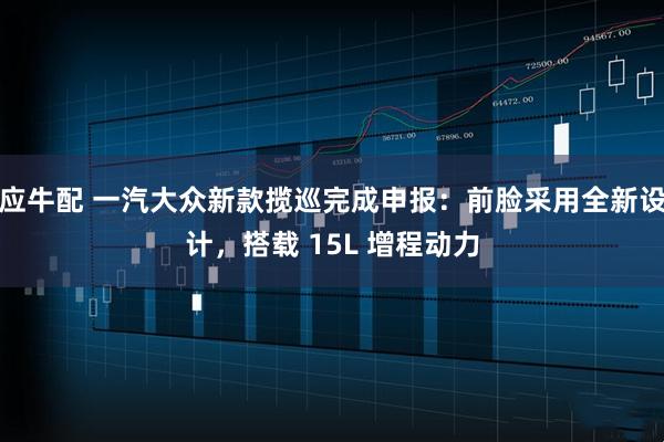 应牛配 一汽大众新款揽巡完成申报：前脸采用全新设计，搭载 15L 增程动力