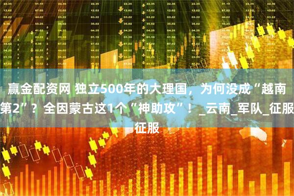 赢金配资网 独立500年的大理国，为何没成“越南第2”？全因蒙古这1个“神助攻”！_云南_军队_征服