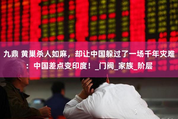 九鼎 黄巢杀人如麻，却让中国躲过了一场千年灾难：中国差点变印度！_门阀_家族_阶层