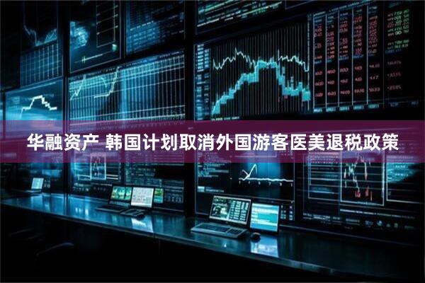 华融资产 韩国计划取消外国游客医美退税政策