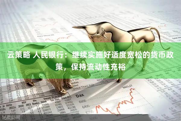 云策略 人民银行：继续实施好适度宽松的货币政策，保持流动性充裕