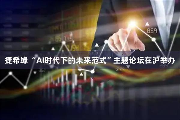捷希缘 “AI时代下的未来范式”主题论坛在沪举办
