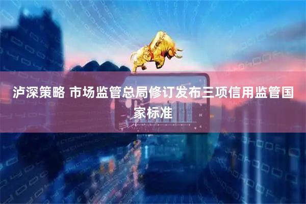 泸深策略 市场监管总局修订发布三项信用监管国家标准