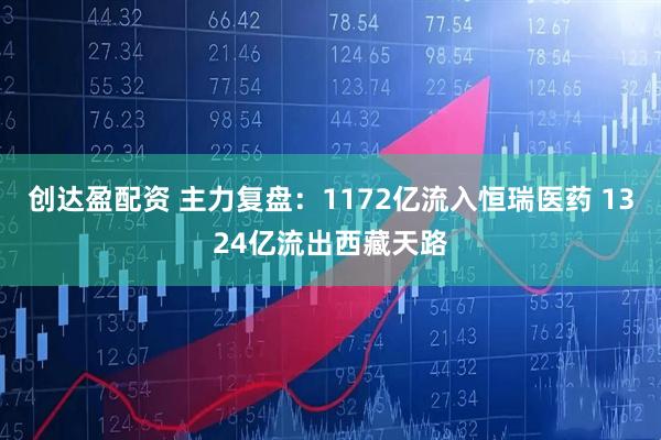 创达盈配资 主力复盘：1172亿流入恒瑞医药 1324亿流出西藏天路