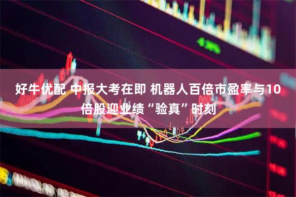 好牛优配 中报大考在即 机器人百倍市盈率与10倍股迎业绩“验真”时刻
