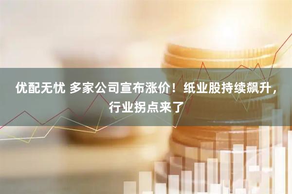 优配无忧 多家公司宣布涨价！纸业股持续飙升，行业拐点来了