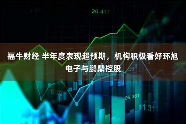 福牛财经 半年度表现超预期，机构积极看好环旭电子与鹏鼎控股