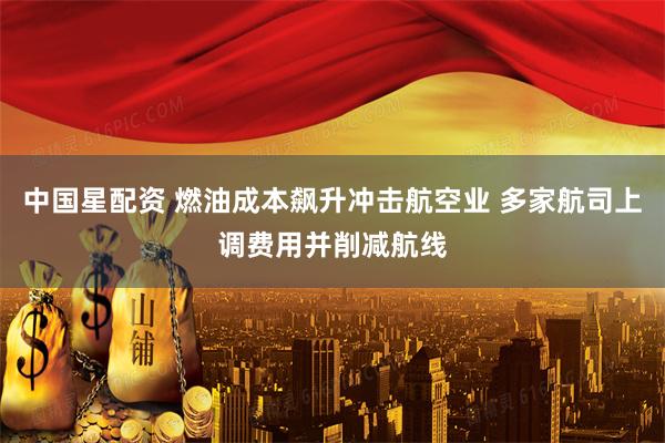 中国星配资 燃油成本飙升冲击航空业 多家航司上调费用并削减航线