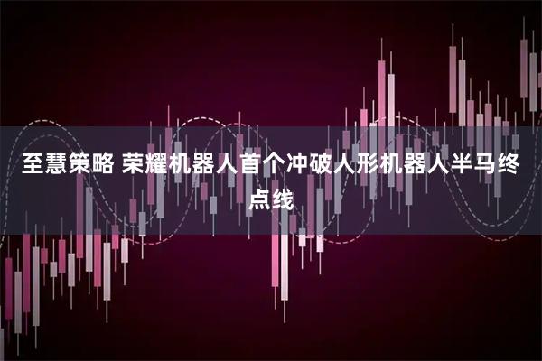 至慧策略 荣耀机器人首个冲破人形机器人半马终点线