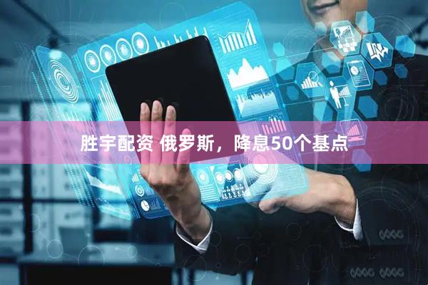 胜宇配资 俄罗斯，降息50个基点