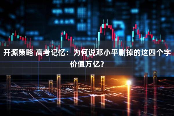 开源策略 高考记忆：为何说邓小平删掉的这四个字价值万亿？