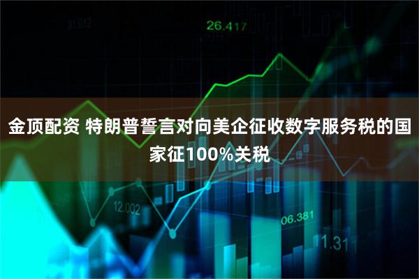 金顶配资 特朗普誓言对向美企征收数字服务税的国家征100%关税